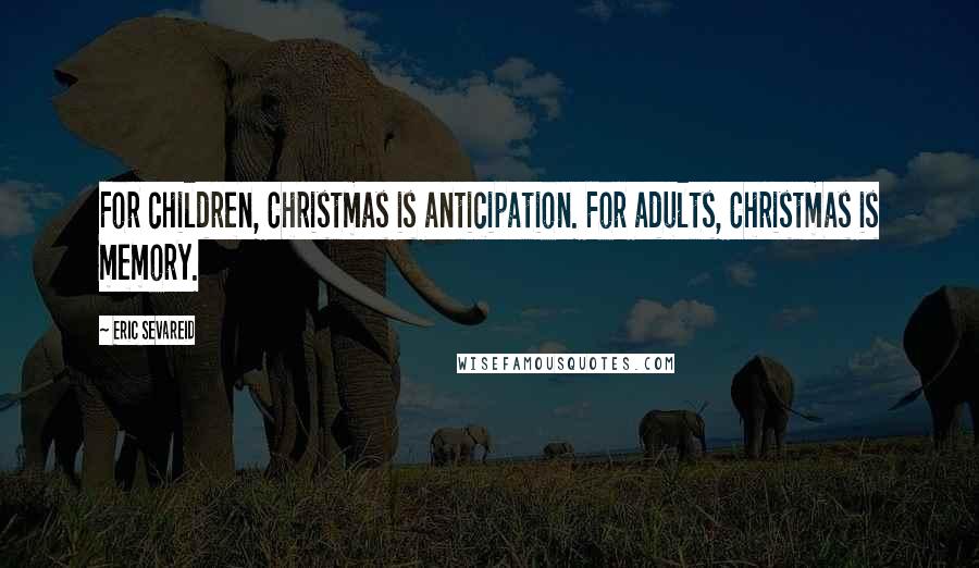 Eric Sevareid Quotes: For children, Christmas is anticipation. For adults, Christmas is memory.