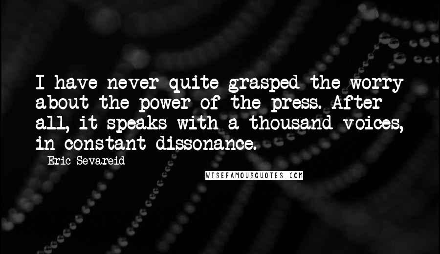 Eric Sevareid Quotes: I have never quite grasped the worry about the power of the press. After all, it speaks with a thousand voices, in constant dissonance.