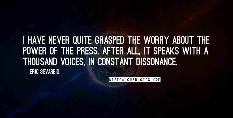 Eric Sevareid Quotes: I have never quite grasped the worry about the power of the press. After all, it speaks with a thousand voices, in constant dissonance.