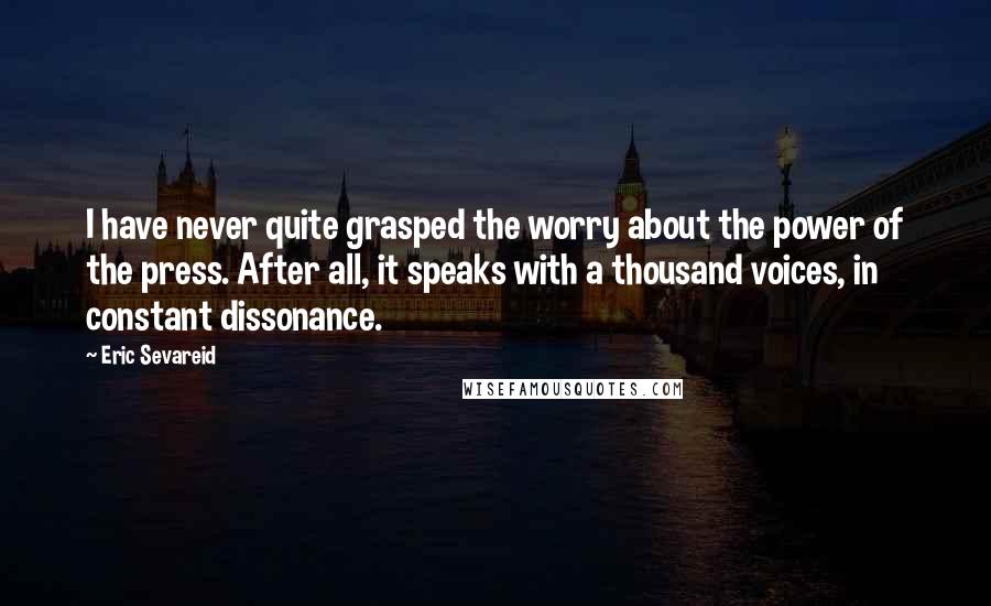 Eric Sevareid Quotes: I have never quite grasped the worry about the power of the press. After all, it speaks with a thousand voices, in constant dissonance.