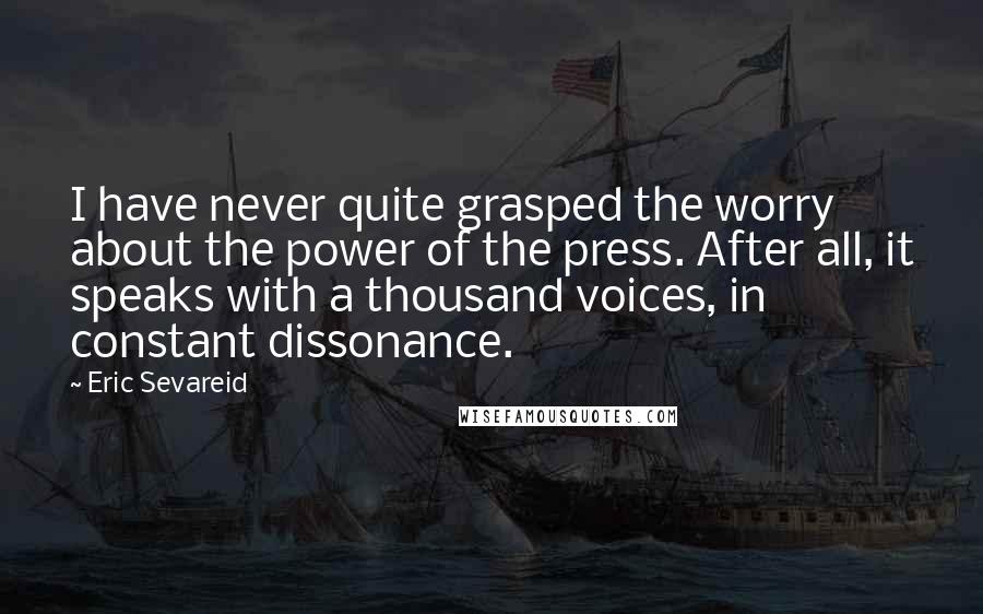 Eric Sevareid Quotes: I have never quite grasped the worry about the power of the press. After all, it speaks with a thousand voices, in constant dissonance.
