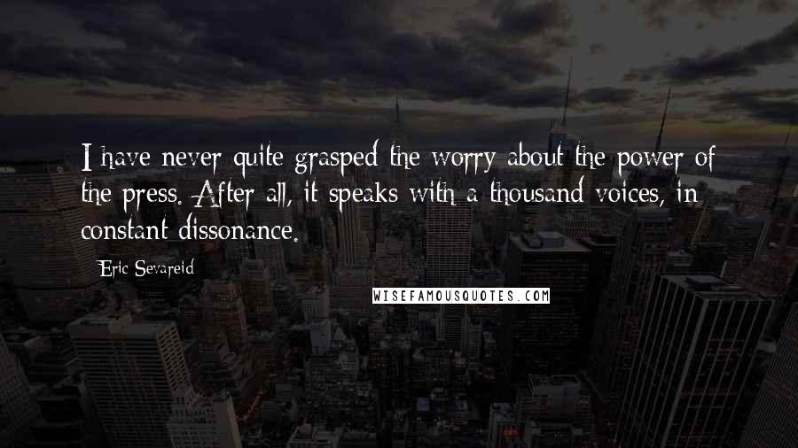Eric Sevareid Quotes: I have never quite grasped the worry about the power of the press. After all, it speaks with a thousand voices, in constant dissonance.