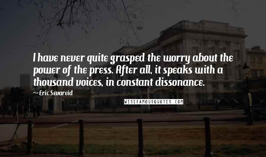 Eric Sevareid Quotes: I have never quite grasped the worry about the power of the press. After all, it speaks with a thousand voices, in constant dissonance.