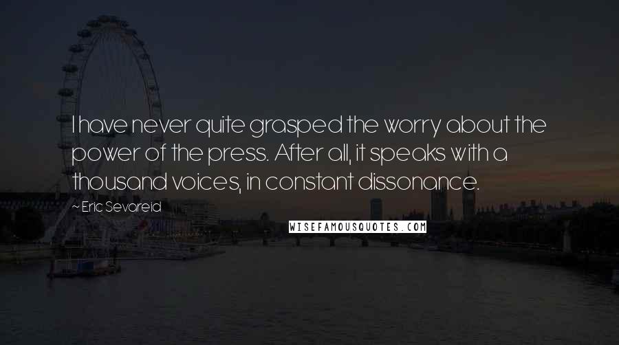 Eric Sevareid Quotes: I have never quite grasped the worry about the power of the press. After all, it speaks with a thousand voices, in constant dissonance.