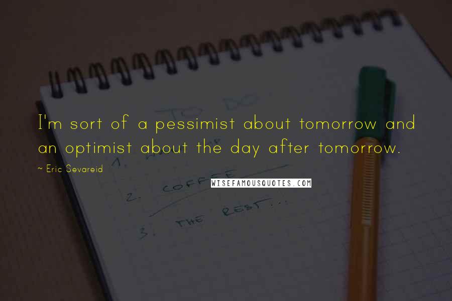 Eric Sevareid Quotes: I'm sort of a pessimist about tomorrow and an optimist about the day after tomorrow.