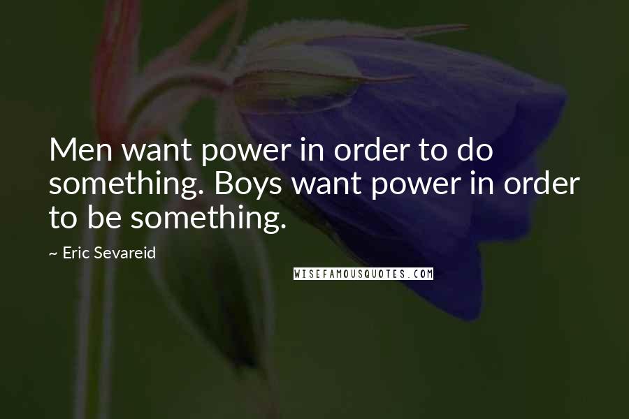 Eric Sevareid Quotes: Men want power in order to do something. Boys want power in order to be something.