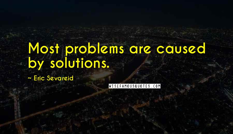 Eric Sevareid Quotes: Most problems are caused by solutions.