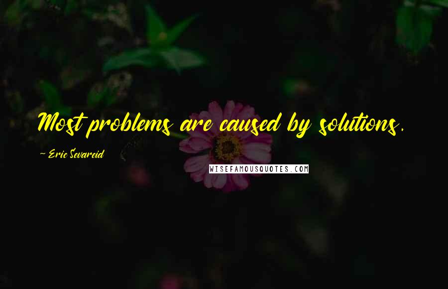 Eric Sevareid Quotes: Most problems are caused by solutions.