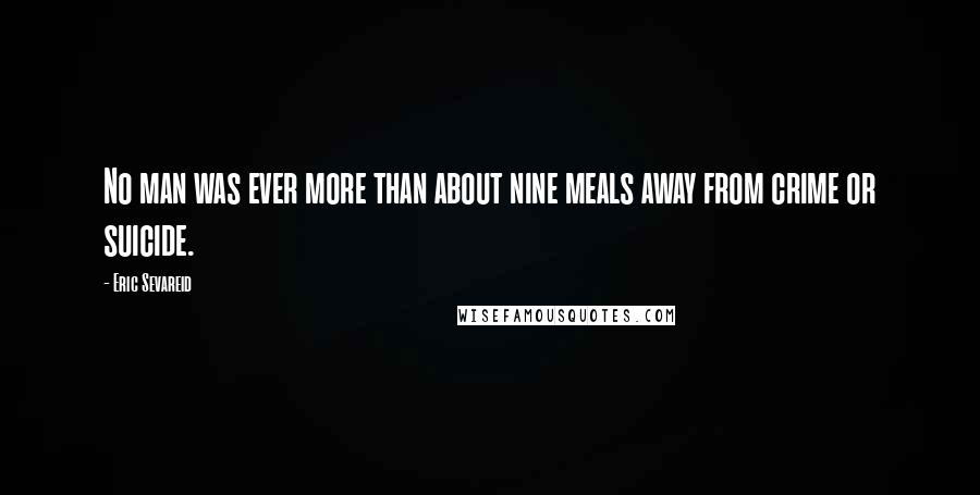 Eric Sevareid Quotes: No man was ever more than about nine meals away from crime or suicide.