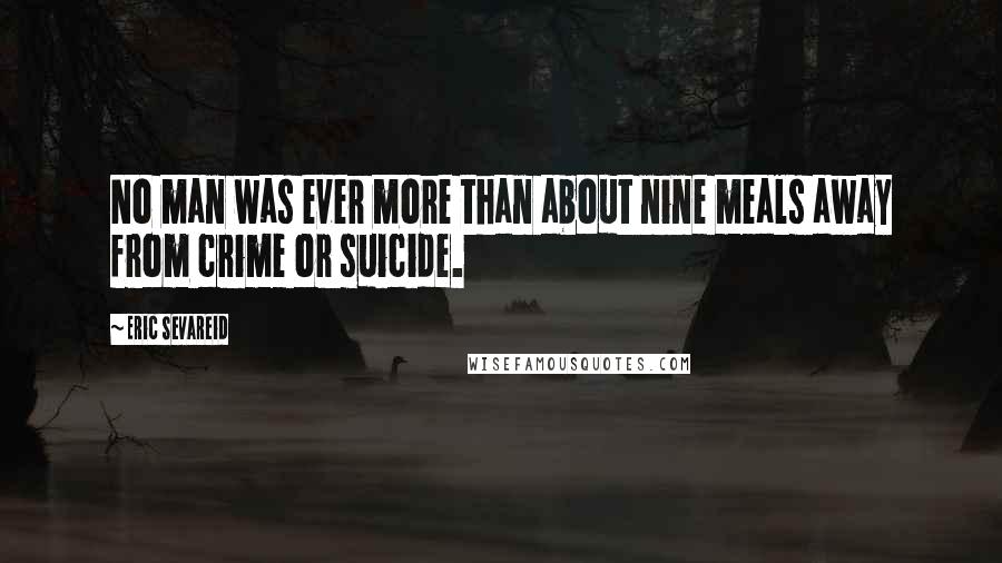 Eric Sevareid Quotes: No man was ever more than about nine meals away from crime or suicide.