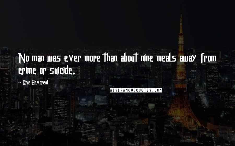 Eric Sevareid Quotes: No man was ever more than about nine meals away from crime or suicide.