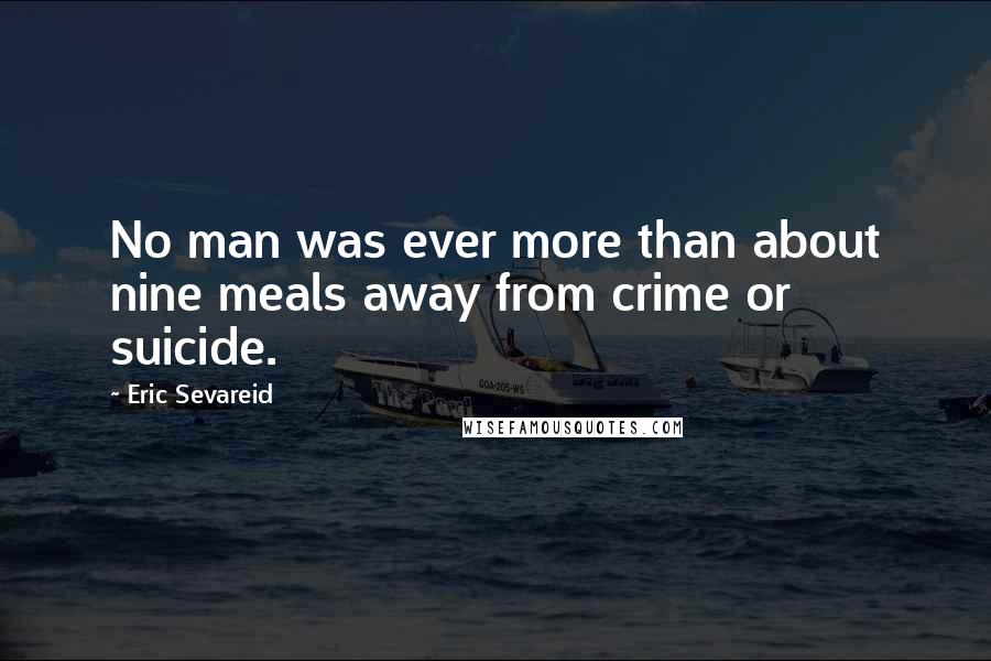Eric Sevareid Quotes: No man was ever more than about nine meals away from crime or suicide.