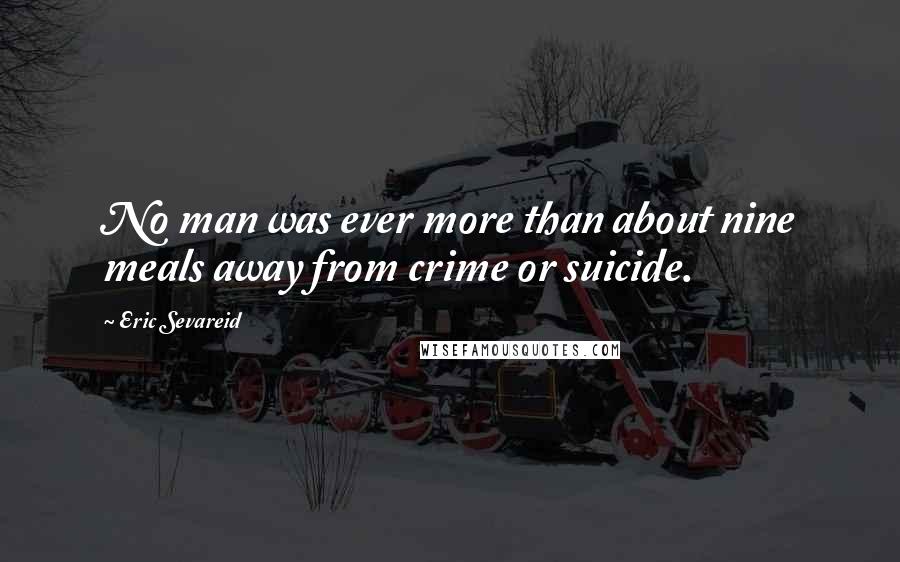 Eric Sevareid Quotes: No man was ever more than about nine meals away from crime or suicide.