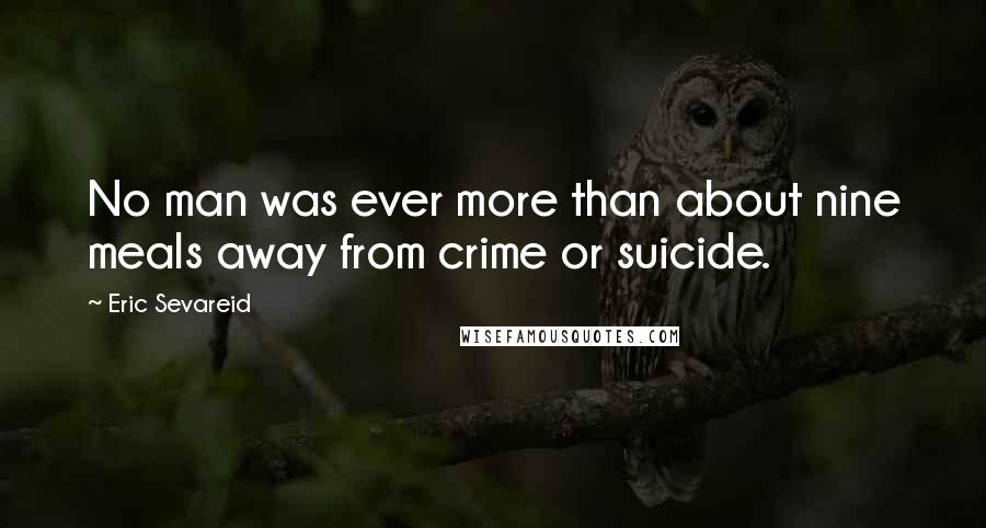 Eric Sevareid Quotes: No man was ever more than about nine meals away from crime or suicide.