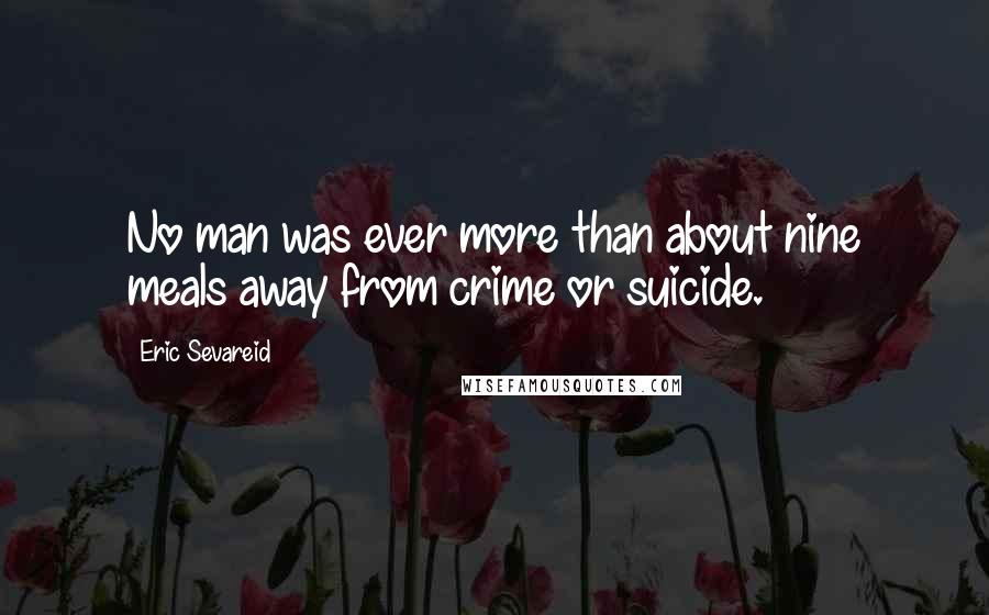 Eric Sevareid Quotes: No man was ever more than about nine meals away from crime or suicide.