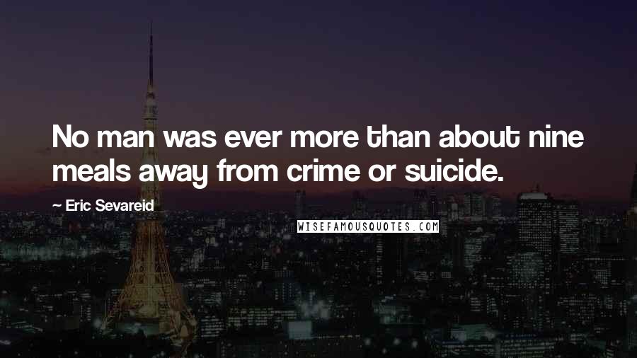 Eric Sevareid Quotes: No man was ever more than about nine meals away from crime or suicide.