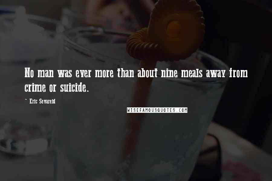 Eric Sevareid Quotes: No man was ever more than about nine meals away from crime or suicide.