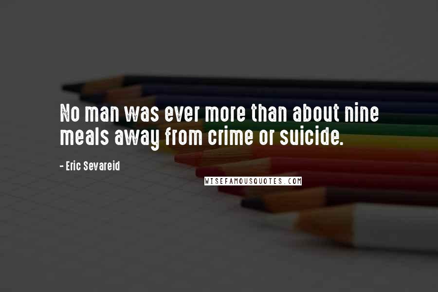 Eric Sevareid Quotes: No man was ever more than about nine meals away from crime or suicide.