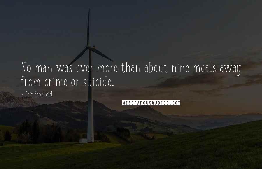 Eric Sevareid Quotes: No man was ever more than about nine meals away from crime or suicide.