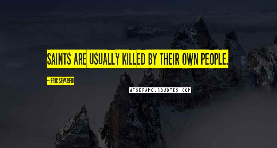 Eric Sevareid Quotes: Saints are usually killed by their own people.