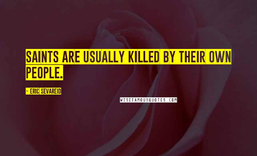 Eric Sevareid Quotes: Saints are usually killed by their own people.