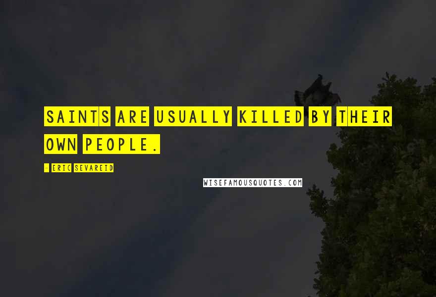 Eric Sevareid Quotes: Saints are usually killed by their own people.