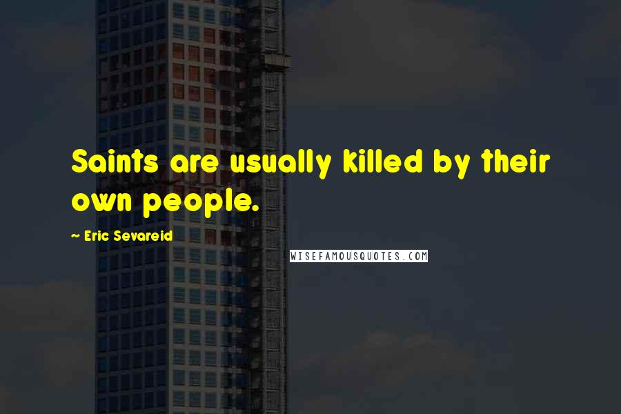 Eric Sevareid Quotes: Saints are usually killed by their own people.