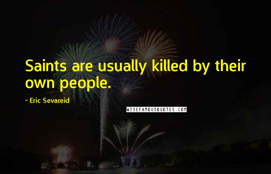 Eric Sevareid Quotes: Saints are usually killed by their own people.