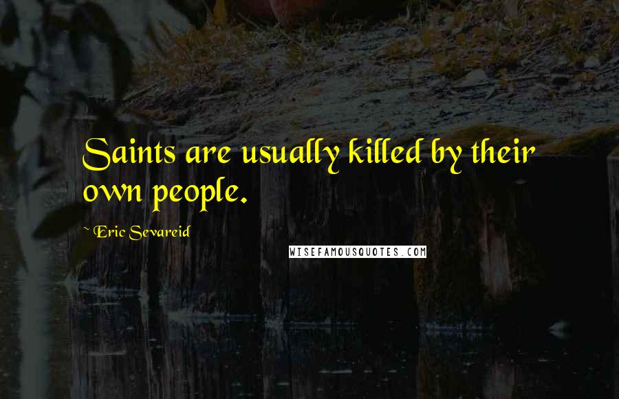 Eric Sevareid Quotes: Saints are usually killed by their own people.