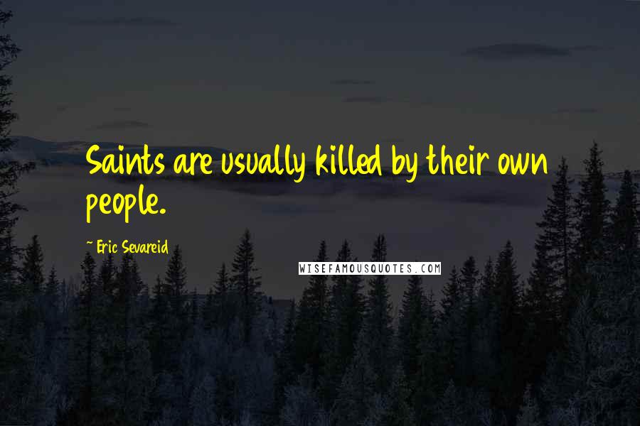 Eric Sevareid Quotes: Saints are usually killed by their own people.