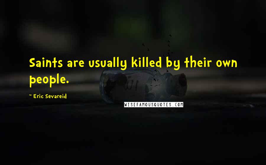 Eric Sevareid Quotes: Saints are usually killed by their own people.