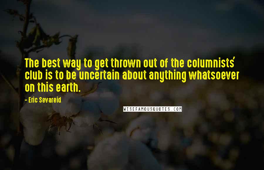 Eric Sevareid Quotes: The best way to get thrown out of the columnists' club is to be uncertain about anything whatsoever on this earth.