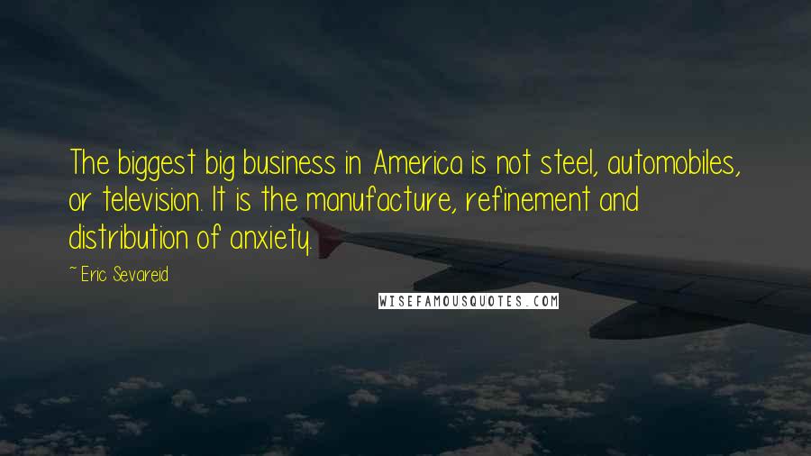 Eric Sevareid Quotes: The biggest big business in America is not steel, automobiles, or television. It is the manufacture, refinement and distribution of anxiety.