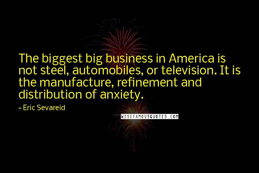 Eric Sevareid Quotes: The biggest big business in America is not steel, automobiles, or television. It is the manufacture, refinement and distribution of anxiety.
