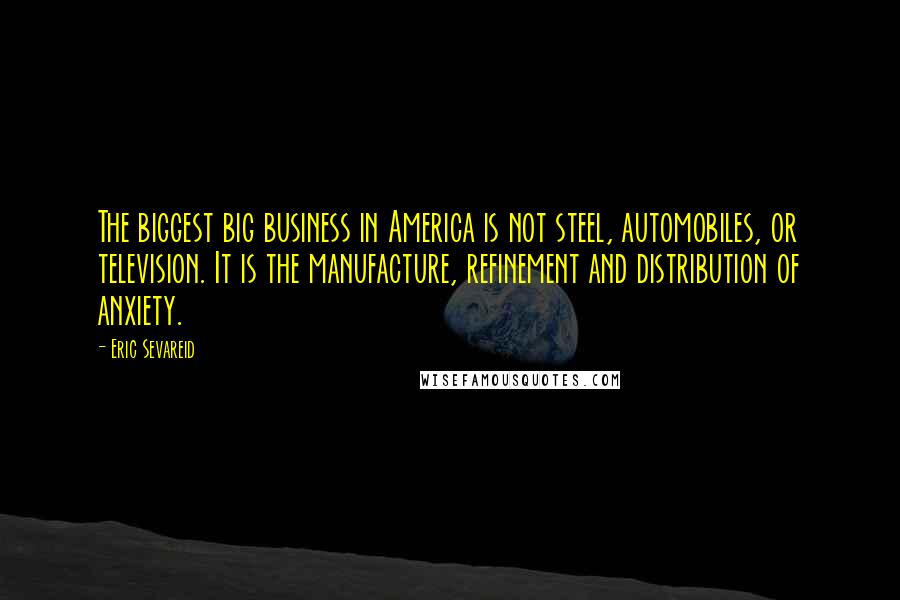 Eric Sevareid Quotes: The biggest big business in America is not steel, automobiles, or television. It is the manufacture, refinement and distribution of anxiety.