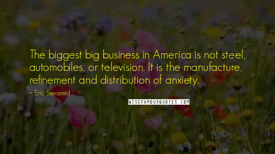 Eric Sevareid Quotes: The biggest big business in America is not steel, automobiles, or television. It is the manufacture, refinement and distribution of anxiety.