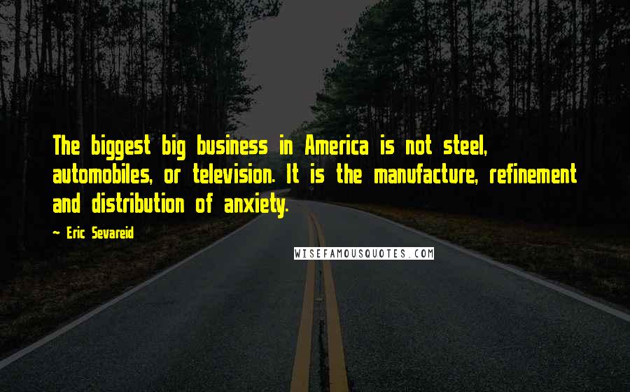 Eric Sevareid Quotes: The biggest big business in America is not steel, automobiles, or television. It is the manufacture, refinement and distribution of anxiety.