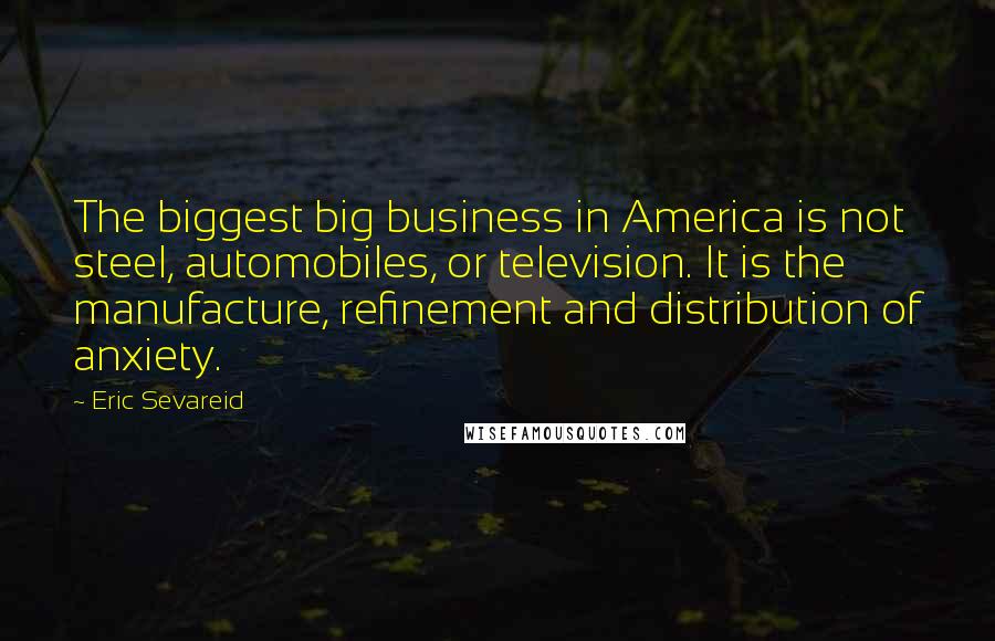 Eric Sevareid Quotes: The biggest big business in America is not steel, automobiles, or television. It is the manufacture, refinement and distribution of anxiety.