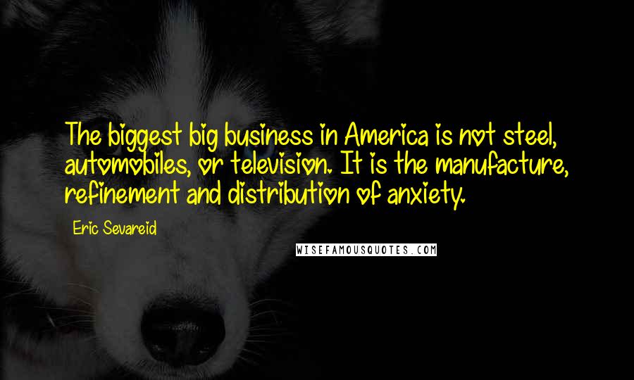 Eric Sevareid Quotes: The biggest big business in America is not steel, automobiles, or television. It is the manufacture, refinement and distribution of anxiety.