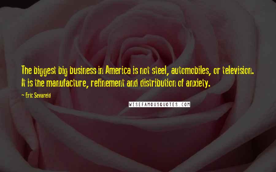 Eric Sevareid Quotes: The biggest big business in America is not steel, automobiles, or television. It is the manufacture, refinement and distribution of anxiety.