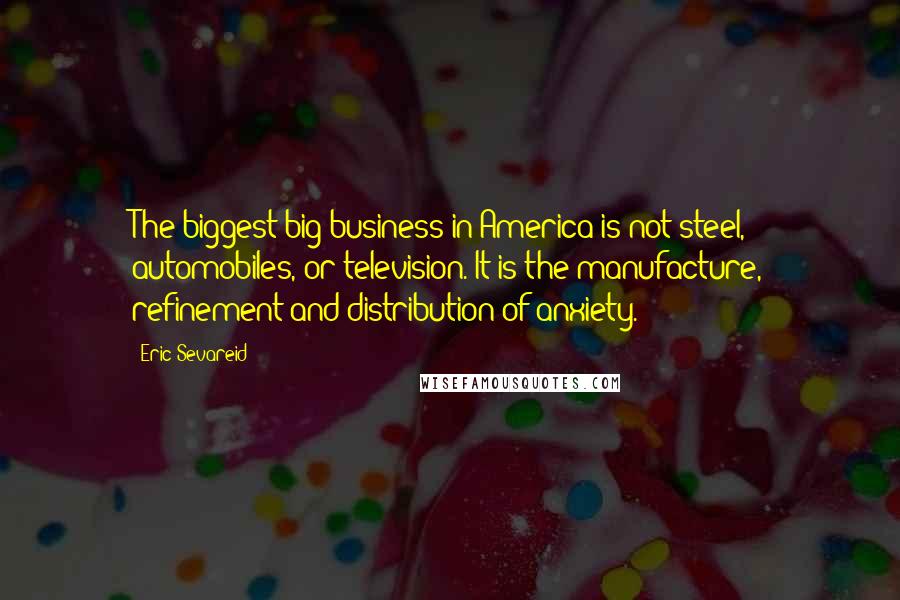 Eric Sevareid Quotes: The biggest big business in America is not steel, automobiles, or television. It is the manufacture, refinement and distribution of anxiety.