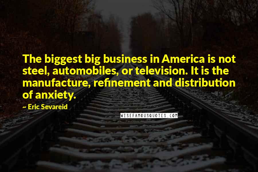 Eric Sevareid Quotes: The biggest big business in America is not steel, automobiles, or television. It is the manufacture, refinement and distribution of anxiety.