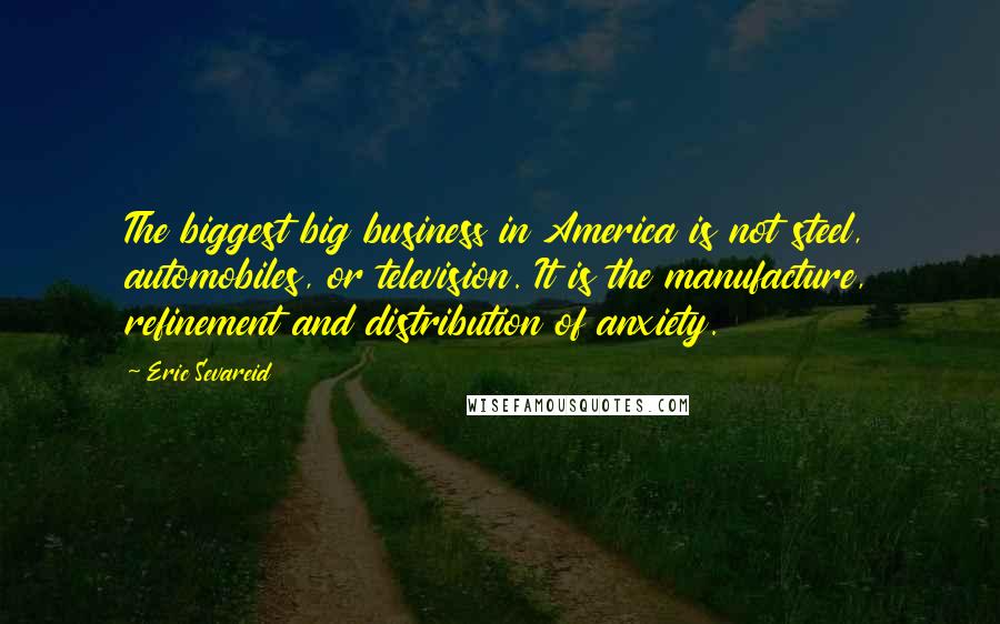 Eric Sevareid Quotes: The biggest big business in America is not steel, automobiles, or television. It is the manufacture, refinement and distribution of anxiety.