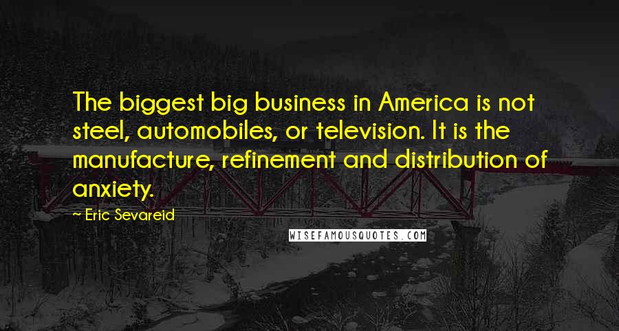 Eric Sevareid Quotes: The biggest big business in America is not steel, automobiles, or television. It is the manufacture, refinement and distribution of anxiety.