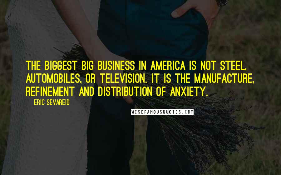 Eric Sevareid Quotes: The biggest big business in America is not steel, automobiles, or television. It is the manufacture, refinement and distribution of anxiety.