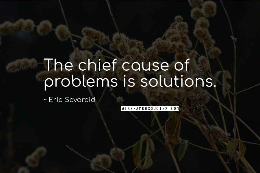 Eric Sevareid Quotes: The chief cause of problems is solutions.