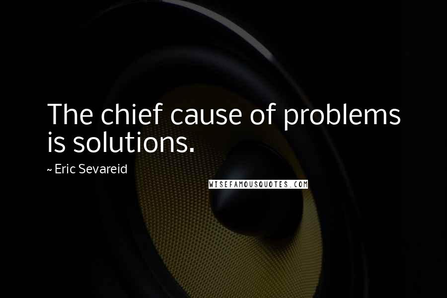 Eric Sevareid Quotes: The chief cause of problems is solutions.