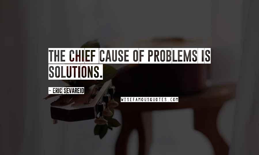 Eric Sevareid Quotes: The chief cause of problems is solutions.