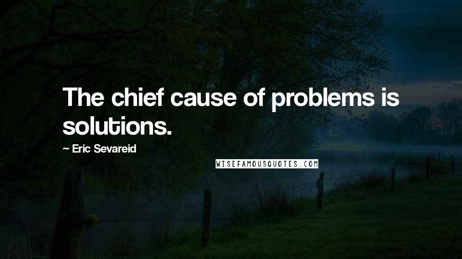 Eric Sevareid Quotes: The chief cause of problems is solutions.