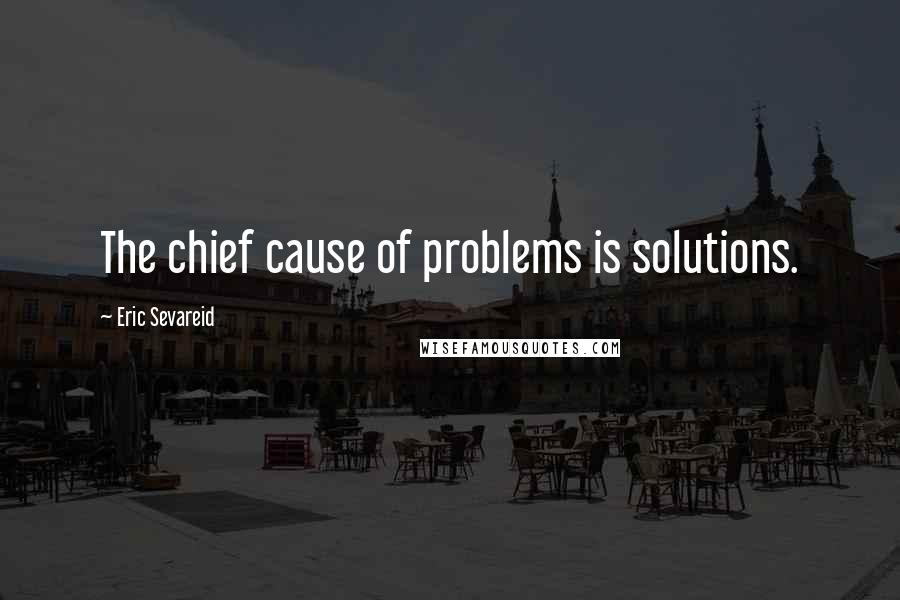 Eric Sevareid Quotes: The chief cause of problems is solutions.